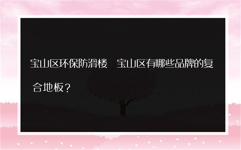 宝山区环保防滑楼 宝山区有哪些品牌的复合地板？